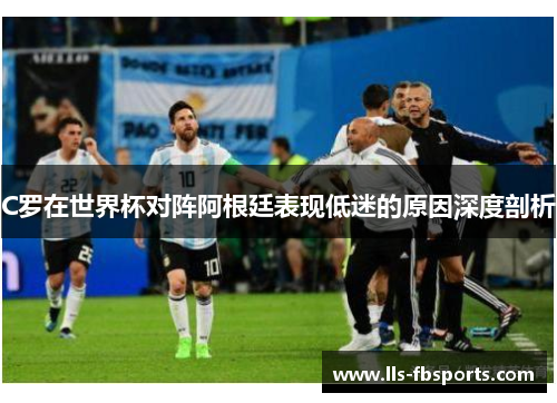 C罗在世界杯对阵阿根廷表现低迷的原因深度剖析 C罗在世界杯对阵阿根廷表现低迷的原因深度剖析