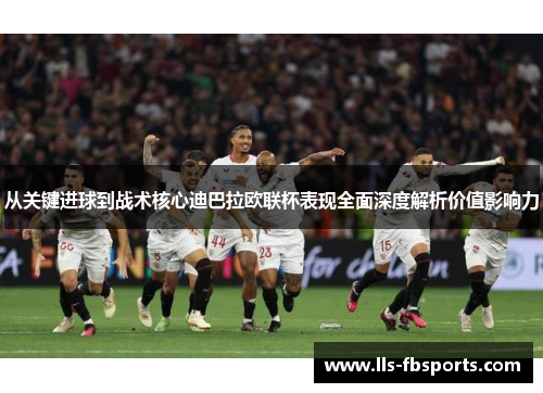 从关键进球到战术核心迪巴拉欧联杯表现全面深度解析价值影响力 从关键进球到战术核心迪巴拉欧联杯表现全面深度解析价值影响力