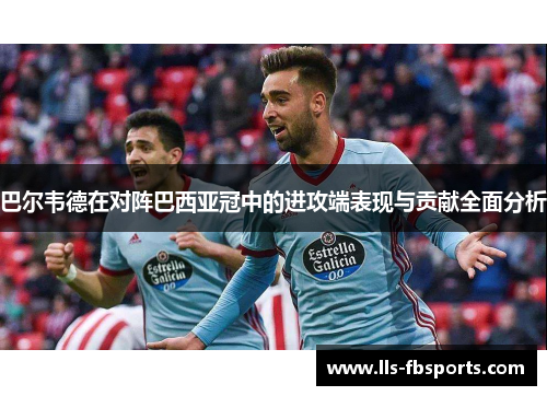 巴尔韦德在对阵巴西亚冠中的进攻端表现与贡献全面分析