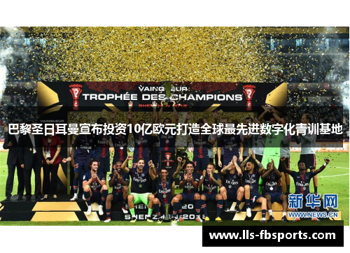 巴黎圣日耳曼宣布投资10亿欧元打造全球最先进数字化青训基地