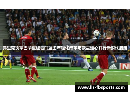 弗里克执掌巴萨重建豪门蓝图年轻化改革与欧冠雄心并行新时代启航