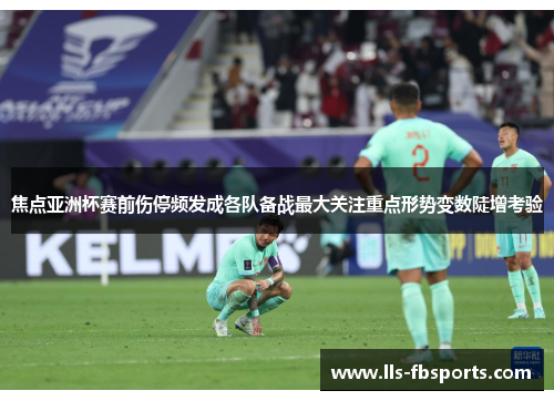 焦点亚洲杯赛前伤停频发成各队备战最大关注重点形势变数陡增考验
