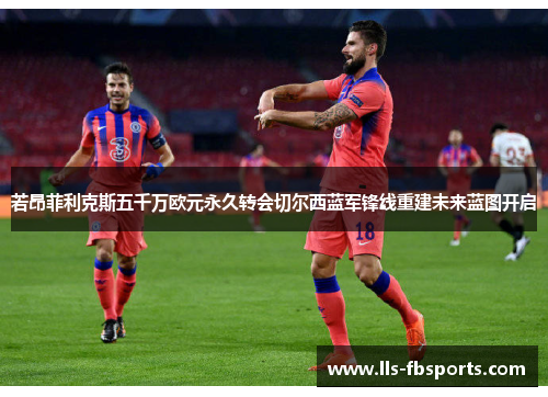 若昂菲利克斯五千万欧元永久转会切尔西蓝军锋线重建未来蓝图开启