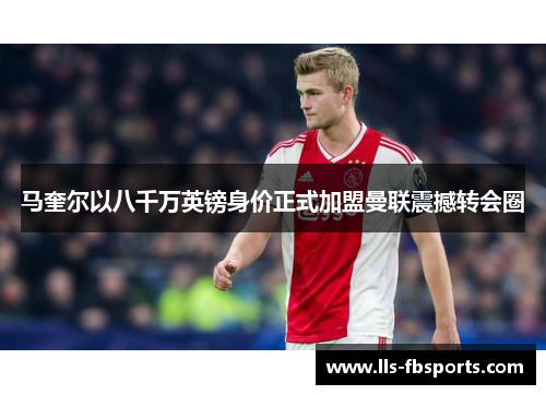 马奎尔以八千万英镑身价正式加盟曼联震撼转会圈