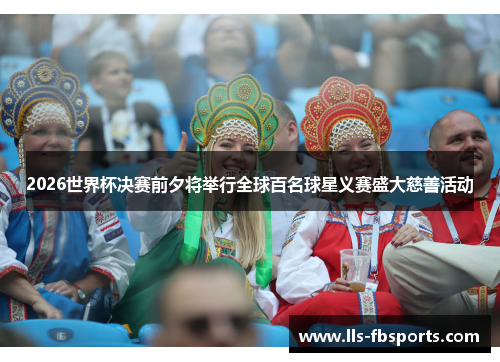 2026世界杯决赛前夕将举行全球百名球星义赛盛大慈善活动