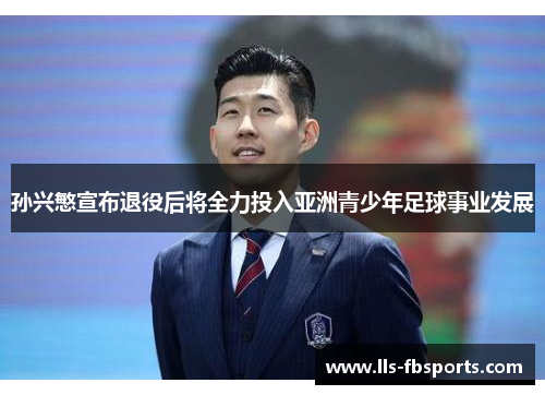 孙兴慜宣布退役后将全力投入亚洲青少年足球事业发展 孙兴慜宣布退役后将全力投入亚洲青少年足球事业发展