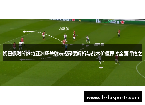 姆巴佩对阵多特亚洲杯关键表现深度解析与战术价值探讨全面评估之 姆巴佩对阵多特亚洲杯关键表现深度解析与战术价值探讨全面评估之