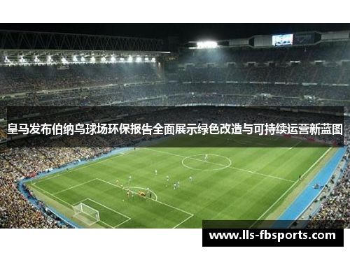 皇马发布伯纳乌球场环保报告全面展示绿色改造与可持续运营新蓝图 皇马发布伯纳乌球场环保报告全面展示绿色改造与可持续运营新蓝图