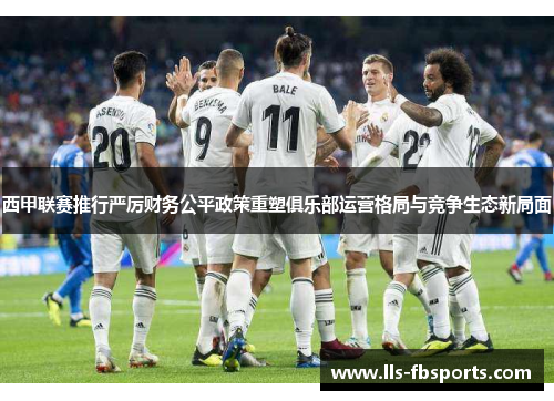 西甲联赛推行严厉财务公平政策重塑俱乐部运营格局与竞争生态新局面 西甲联赛推行严厉财务公平政策重塑俱乐部运营格局与竞争生态新局面